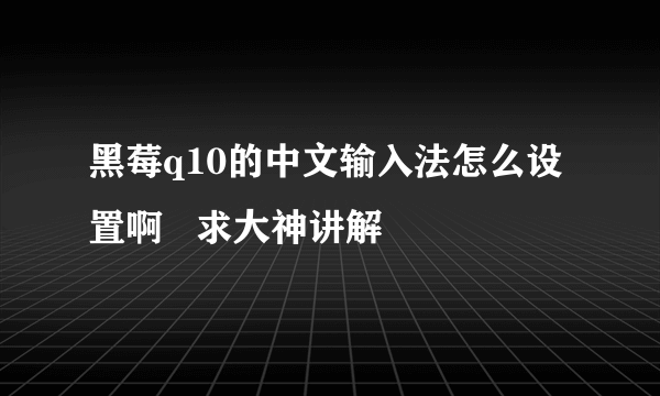 黑莓q10的中文输入法怎么设置啊   求大神讲解