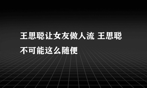 王思聪让女友做人流 王思聪不可能这么随便