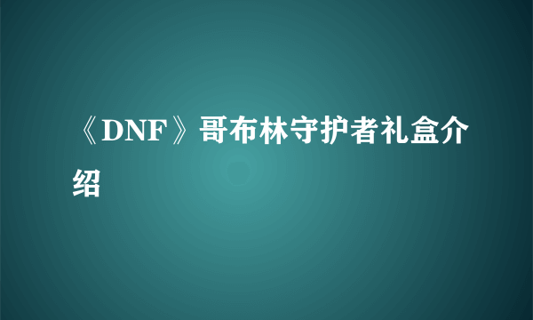 《DNF》哥布林守护者礼盒介绍