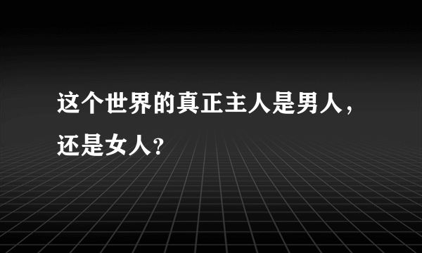 这个世界的真正主人是男人，还是女人？