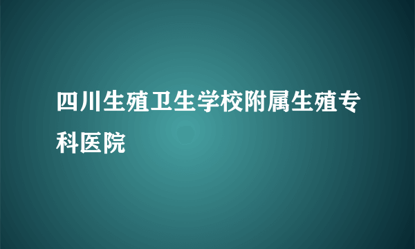 四川生殖卫生学校附属生殖专科医院