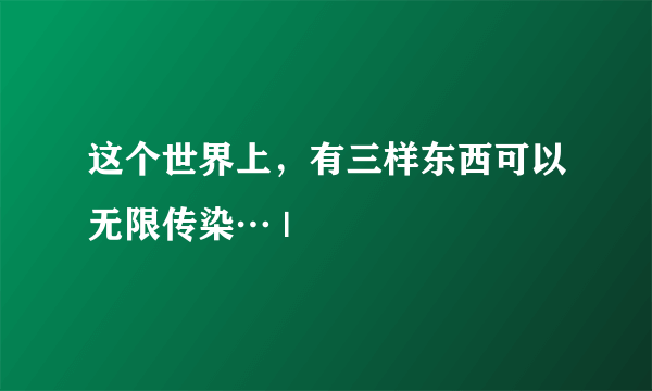 这个世界上，有三样东西可以无限传染… |