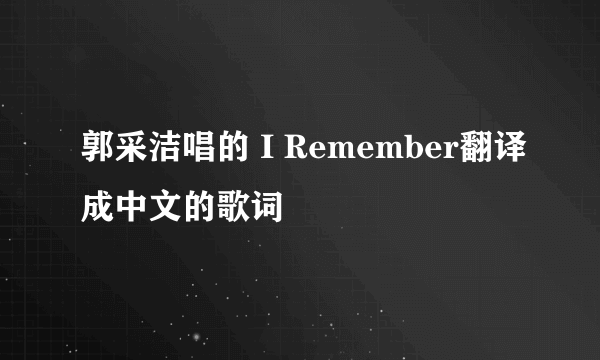 郭采洁唱的 I Remember翻译成中文的歌词