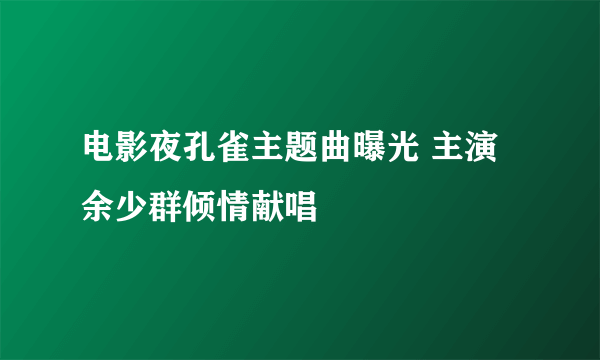 电影夜孔雀主题曲曝光 主演余少群倾情献唱