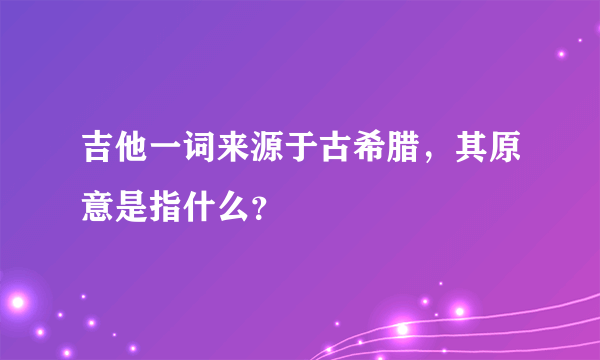 吉他一词来源于古希腊，其原意是指什么？