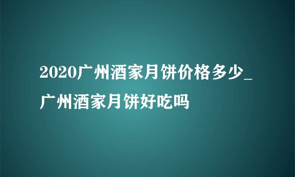 2020广州酒家月饼价格多少_广州酒家月饼好吃吗