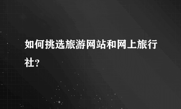 如何挑选旅游网站和网上旅行社？