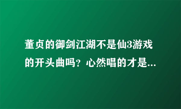 董贞的御剑江湖不是仙3游戏的开头曲吗？心然唱的才是的。是吗？各位仙迷们