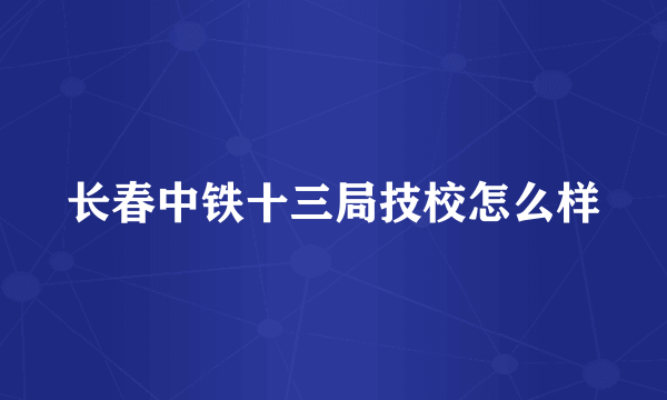 长春中铁十三局技校怎么样