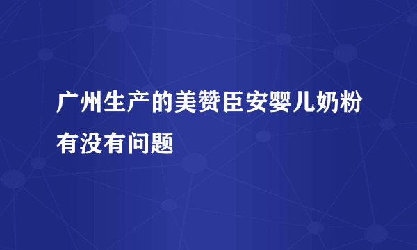 广州生产的美赞臣安婴儿奶粉有没有问题