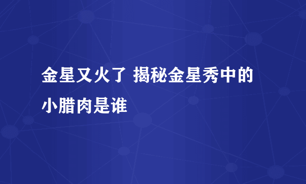 金星又火了 揭秘金星秀中的小腊肉是谁