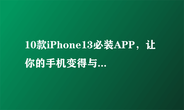 10款iPhone13必装APP，让你的手机变得与众不同！！！