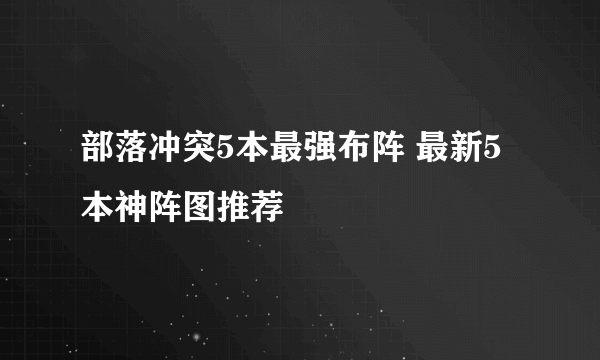 部落冲突5本最强布阵 最新5本神阵图推荐