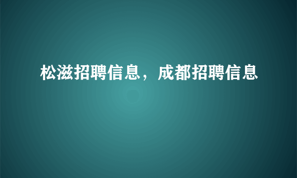 松滋招聘信息，成都招聘信息