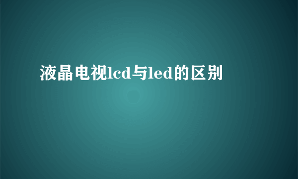 液晶电视lcd与led的区别