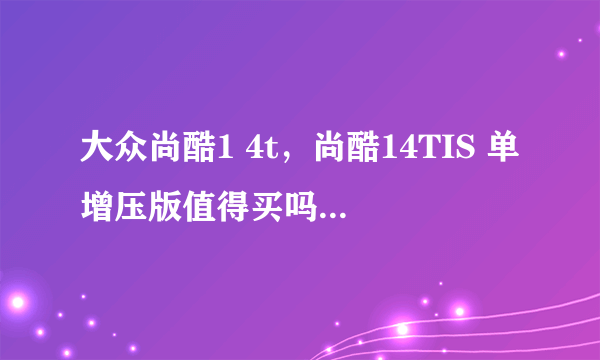 大众尚酷1 4t，尚酷14TIS 单增压版值得买吗发动机质量怎么样