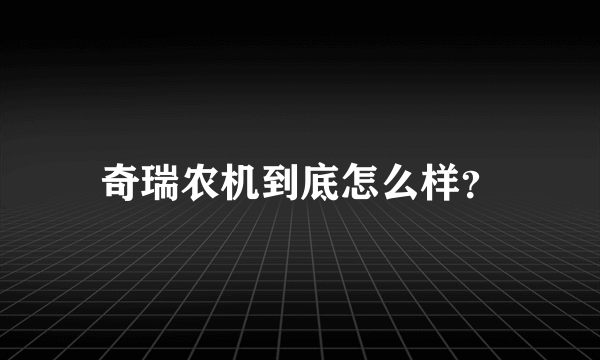 奇瑞农机到底怎么样？