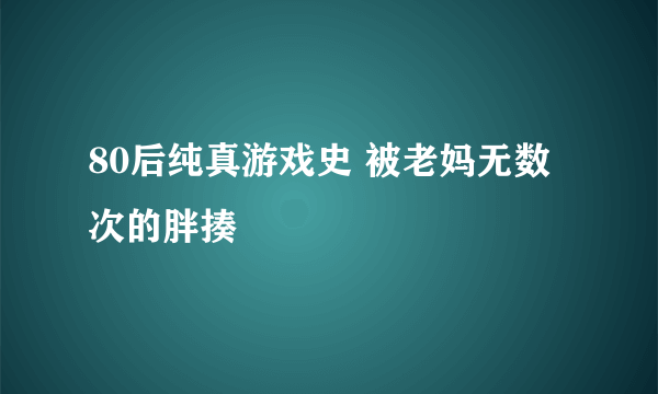 80后纯真游戏史 被老妈无数次的胖揍