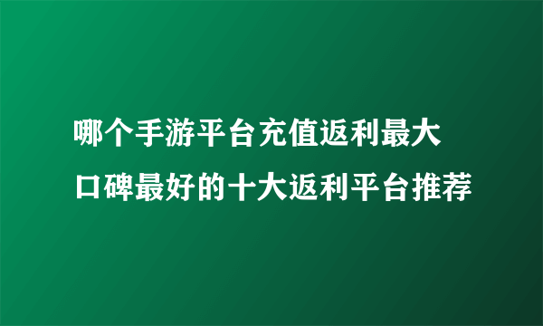 哪个手游平台充值返利最大 口碑最好的十大返利平台推荐