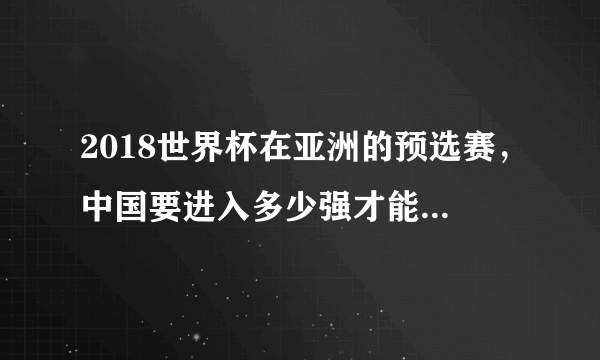 2018世界杯在亚洲的预选赛，中国要进入多少强才能参加世界杯？