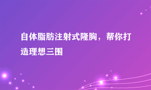 自体脂肪注射式隆胸，帮你打造理想三围