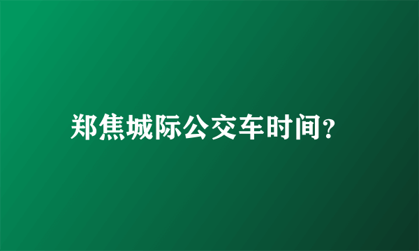 郑焦城际公交车时间？