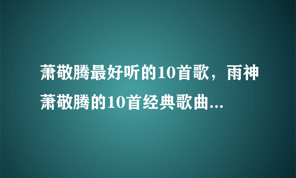 萧敬腾最好听的10首歌，雨神萧敬腾的10首经典歌曲-飞外网