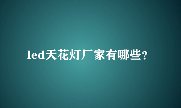 led天花灯厂家有哪些？