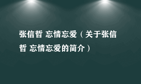 张信哲 忘情忘爱（关于张信哲 忘情忘爱的简介）