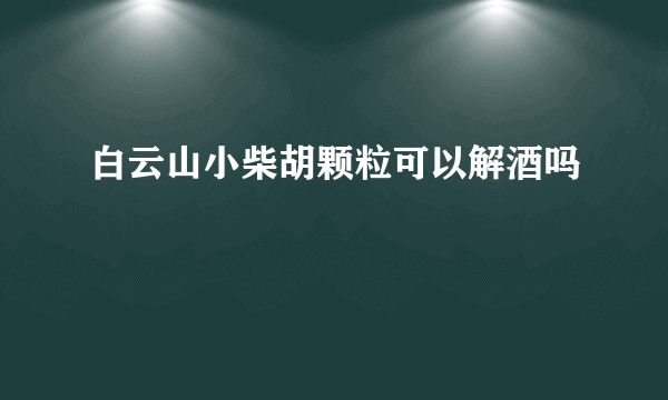 白云山小柴胡颗粒可以解酒吗