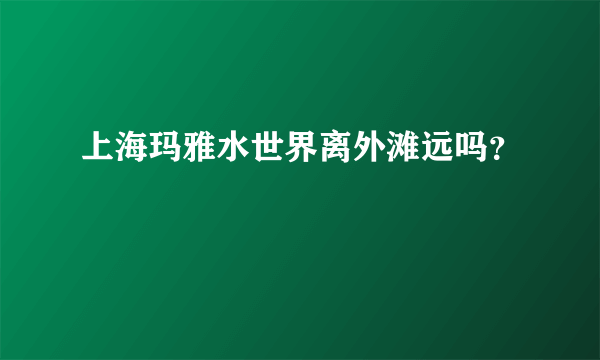 上海玛雅水世界离外滩远吗？