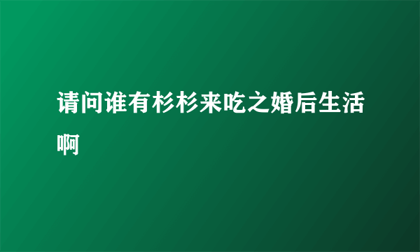 请问谁有杉杉来吃之婚后生活啊