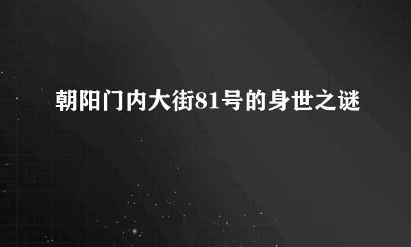 朝阳门内大街81号的身世之谜