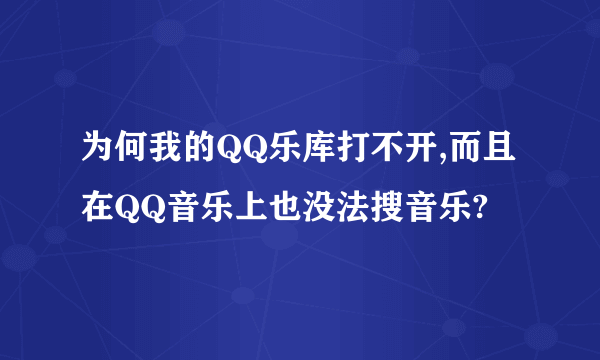 为何我的QQ乐库打不开,而且在QQ音乐上也没法搜音乐?