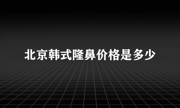 北京韩式隆鼻价格是多少