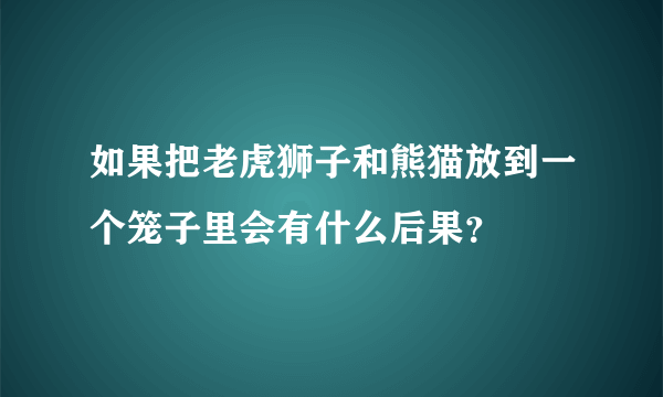 如果把老虎狮子和熊猫放到一个笼子里会有什么后果？