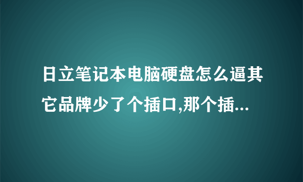 日立笔记本电脑硬盘怎么逼其它品牌少了个插口,那个插口是做什么用的?