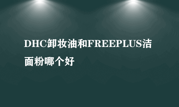 DHC卸妆油和FREEPLUS洁面粉哪个好