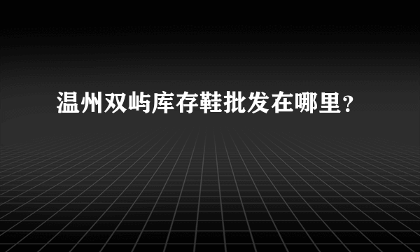 温州双屿库存鞋批发在哪里？