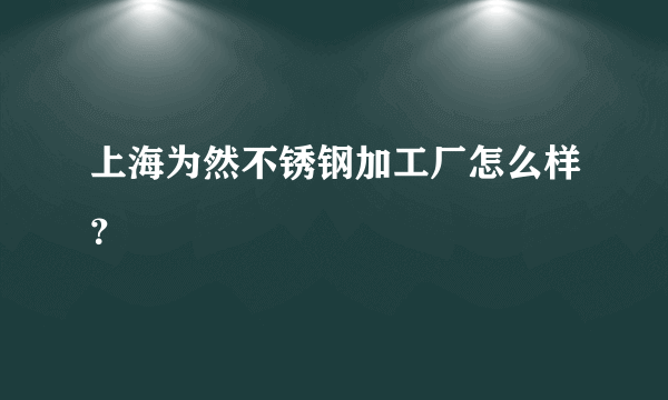 上海为然不锈钢加工厂怎么样？