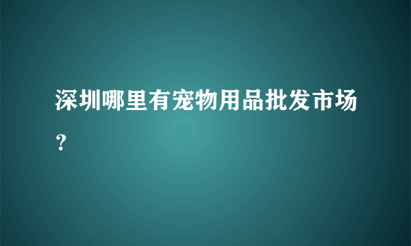 深圳哪里有宠物用品批发市场？