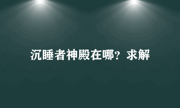 沉睡者神殿在哪？求解