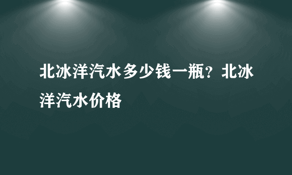 北冰洋汽水多少钱一瓶？北冰洋汽水价格