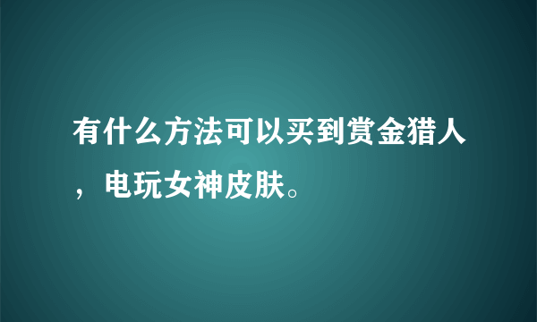 有什么方法可以买到赏金猎人，电玩女神皮肤。