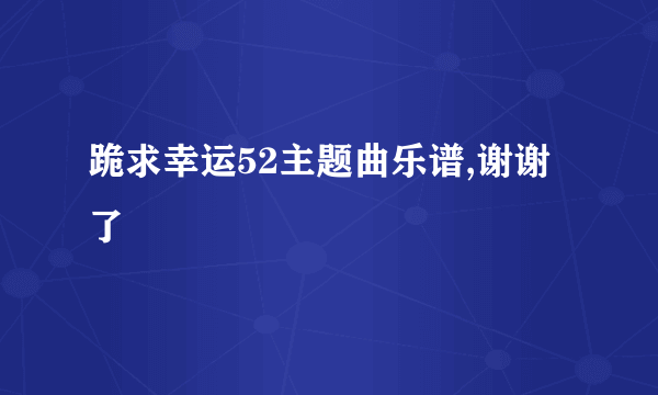 跪求幸运52主题曲乐谱,谢谢了