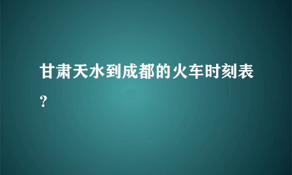 甘肃天水到成都的火车时刻表？