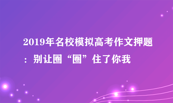 2019年名校模拟高考作文押题：别让圈“圈”住了你我