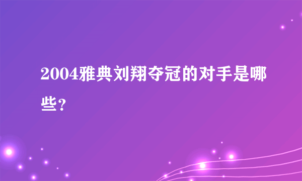 2004雅典刘翔夺冠的对手是哪些？