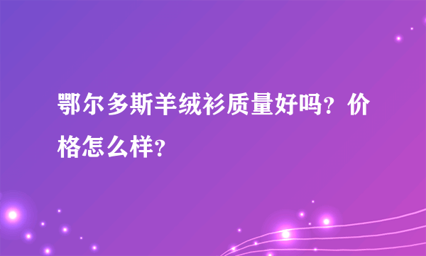 鄂尔多斯羊绒衫质量好吗？价格怎么样？