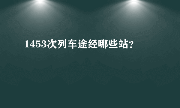 1453次列车途经哪些站？